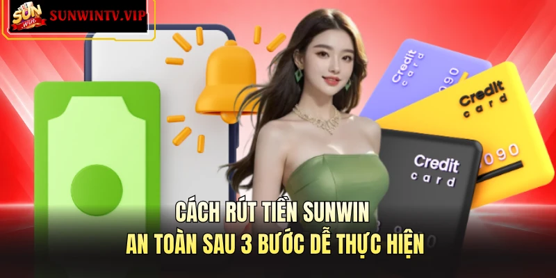 Cách Rút Tiền SUNWIN An Toàn Sau 3 Bước Dễ Thực Hiện