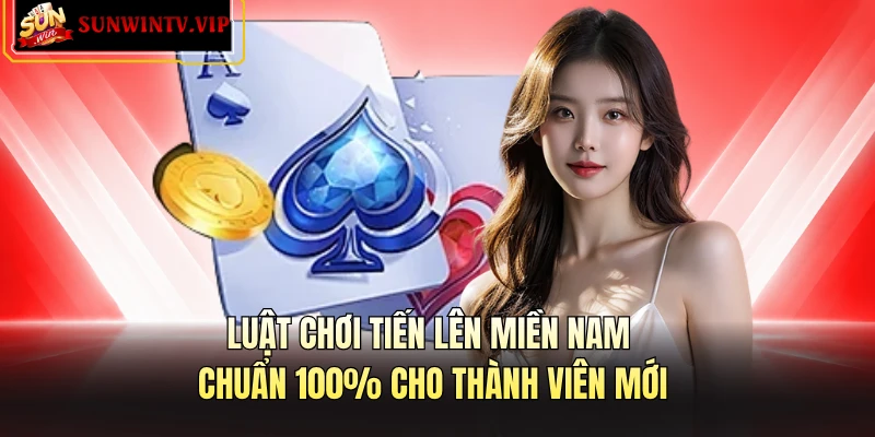 Luật Chơi Tiến Lên Miền Nam Chuẩn 100% Cho Thành Viên Mới